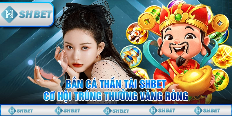 Bắn Cá Thần Tài SHBET – Cơ Hội Trúng Thưởng Vàng Ròng