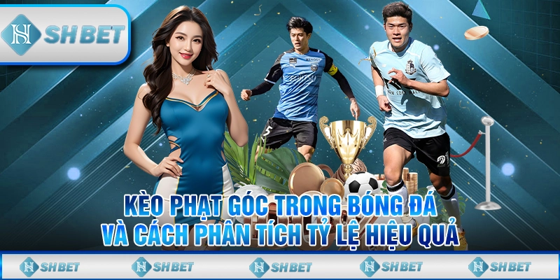 Kèo Phạt Góc Trong Bóng Đá Và Cách Phân Tích Tỷ Lệ Hiệu Quả