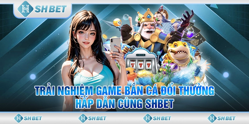 Trải Nghiệm Game Bắn Cá Đổi Thưởng Hấp Dẫn Cùng SHBET 2025
