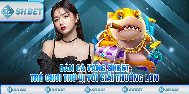 Bắn Cá Vàng SHBET – Trò Chơi Thú Vị Với Giải Thưởng Lớn