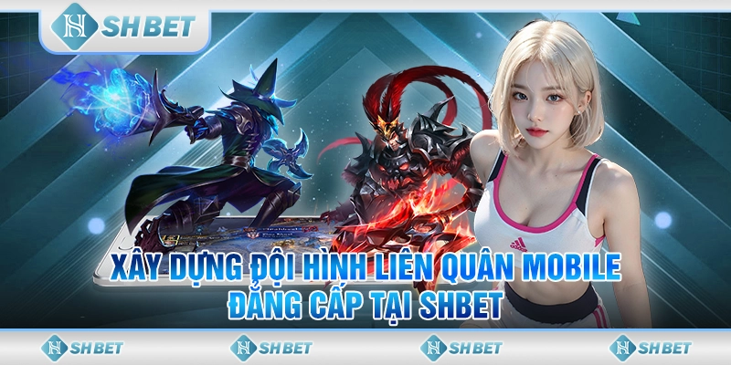Xây Dựng Đội Hình Liên Quân Mobile Đẳng Cấp Tại SHBET
