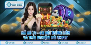 Nổ Hũ 79 - Cơ Hội Trúng Lớn Và Trải Nghiệm Với SHBET