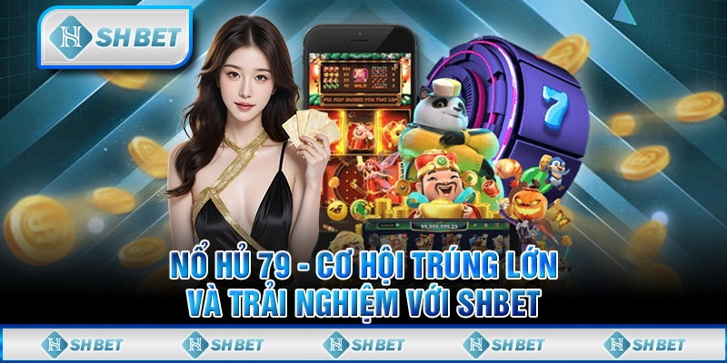 Nổ Hũ 79 - Cơ Hội Trúng Lớn Và Trải Nghiệm Với SHBET