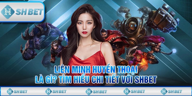 Liên Minh Huyền Thoại Là Gì? Tìm Hiểu Chi Tiết Với SHBET