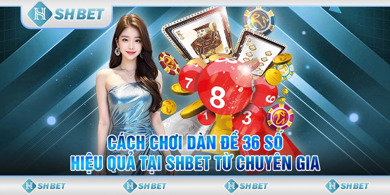 Cách Chơi Dàn Đề 36 Số Hiệu Quả Tại SHBET Từ Chuyên Gia