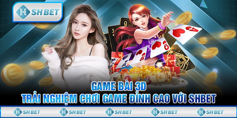 Game Bài 3D - Trải Nghiệm Chơi Game Đỉnh Cao Với SHBET