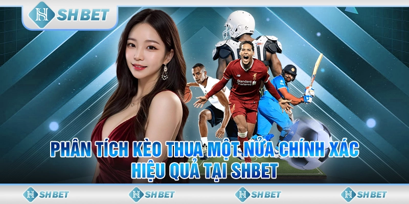 Phân Tích Kèo Thua Một Nửa Chính Xác, Hiệu Quả Tại SHBET