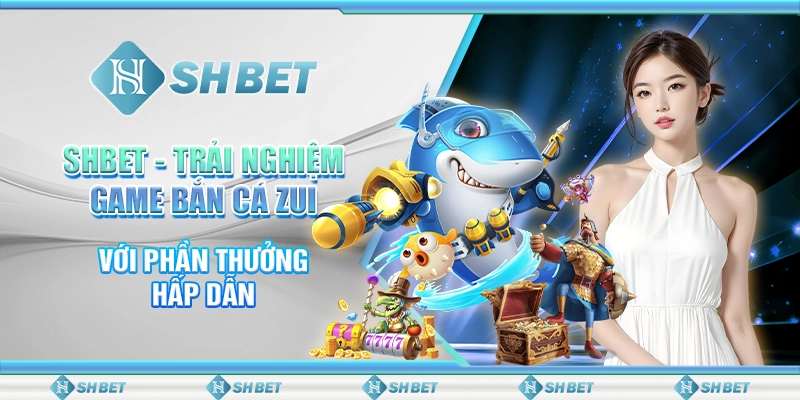 SHBET - Trải Nghiệm Game Bắn Cá Zui Với Phần Thưởng Hấp Dẫn