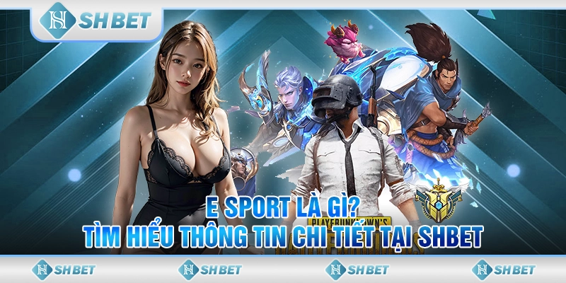 E Sport Là Gì? Tìm Hiểu Thông Tin Chi Tiết Tại SHBET