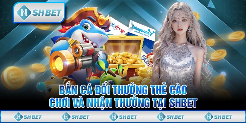 Bắn Cá Đổi Thưởng Thẻ Cào - Chơi Và Nhận Thưởng Tại SHBET