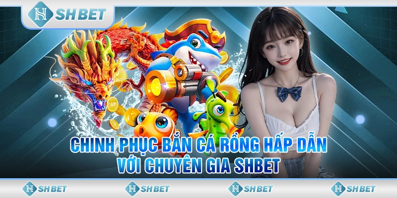 Chinh Phục Bắn Cá Rồng Hấp Dẫn Với Chuyên Gia SHBET