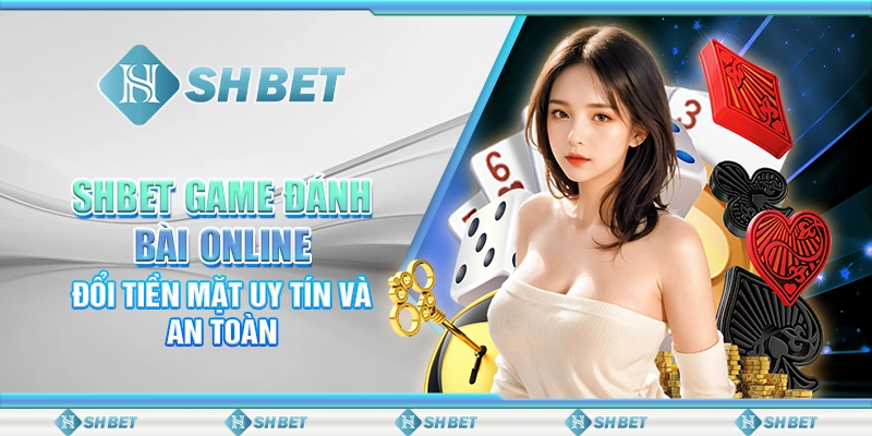 SHBET Game Đánh Bài Online Đổi Tiền Mặt Uy Tín Và An Toàn