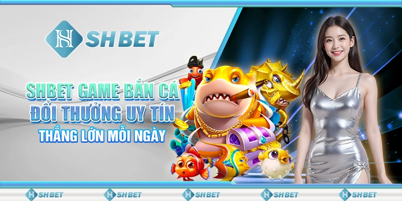 SHBET Game Bắn Cá Đổi Thưởng Uy Tín: Thắng Lớn Mỗi Ngày
