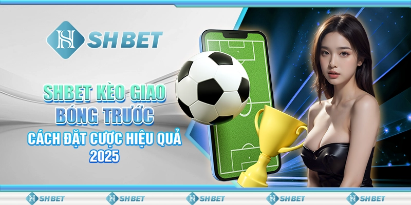SHBET Kèo Giao Bóng Trước: Cách Đặt Cược Hiệu Quả 2025
