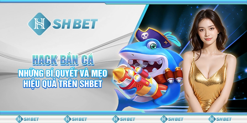 Hack Bắn Cá: Những Bí Quyết Và Mẹo Hiệu Quả Trên SHBET