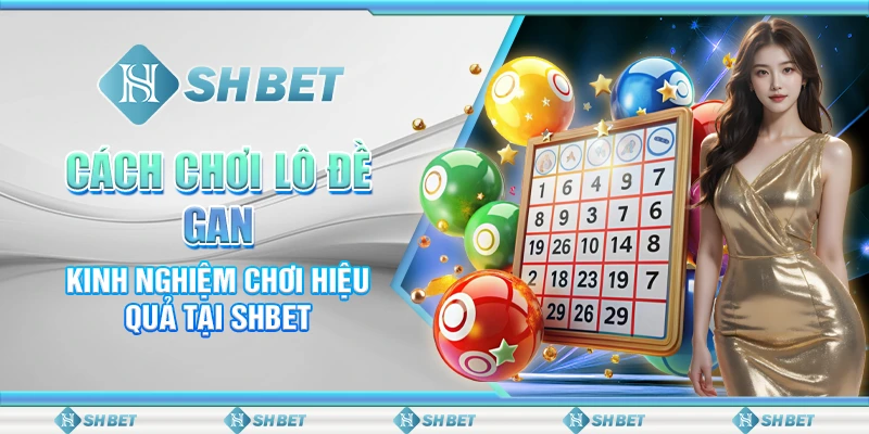 Cách Chơi Lô Đề Gan - Kinh Nghiệm Chơi Hiệu Quả Tại SHBET