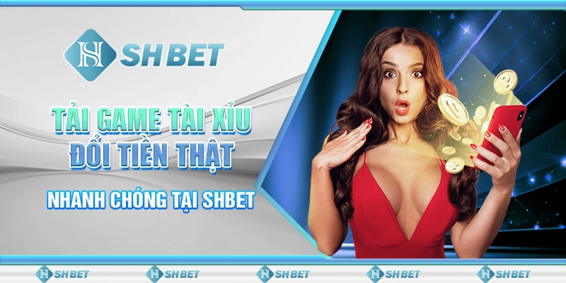 Tải Game Tài Xỉu Đổi Tiền Thật Nhanh Chóng Tại SHBET