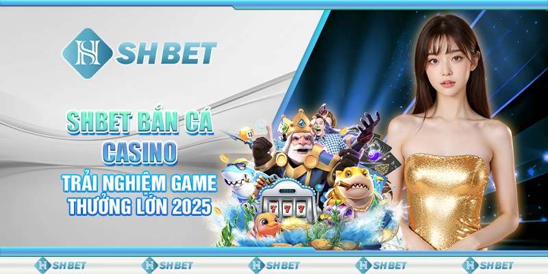 SHBET Bắn Cá Casino: Trải Nghiệm Game Thưởng Lớn 2025